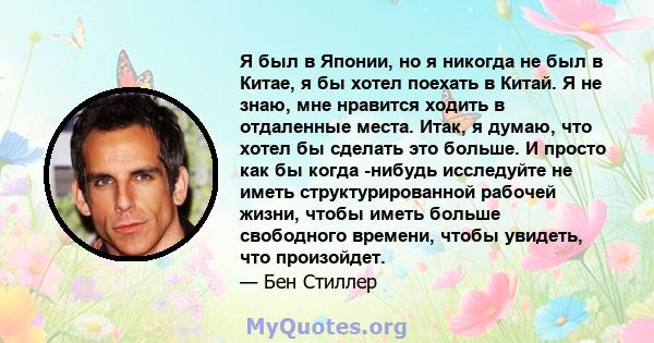 Я был в Японии, но я никогда не был в Китае, я бы хотел поехать в Китай. Я не знаю, мне нравится ходить в отдаленные места. Итак, я думаю, что хотел бы сделать это больше. И просто как бы когда -нибудь исследуйте не