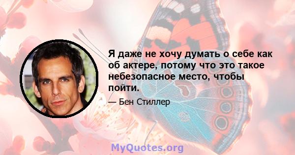 Я даже не хочу думать о себе как об актере, потому что это такое небезопасное место, чтобы пойти.