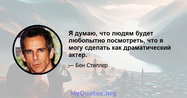 Я думаю, что людям будет любопытно посмотреть, что я могу сделать как драматический актер.