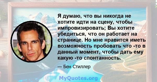 Я думаю, что вы никогда не хотите идти на сцену, чтобы импровизировать; Вы хотите убедиться, что он работает на странице. Но мне нравится иметь возможность пробовать что -то в данный момент, чтобы дать ему какую -то