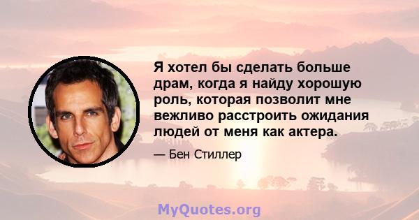 Я хотел бы сделать больше драм, когда я найду хорошую роль, которая позволит мне вежливо расстроить ожидания людей от меня как актера.