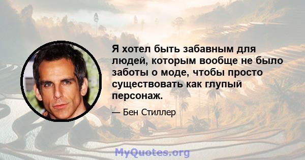 Я хотел быть забавным для людей, которым вообще не было заботы о моде, чтобы просто существовать как глупый персонаж.