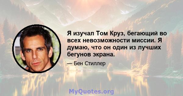 Я изучал Том Круз, бегающий во всех невозможности миссии. Я думаю, что он один из лучших бегунов экрана.