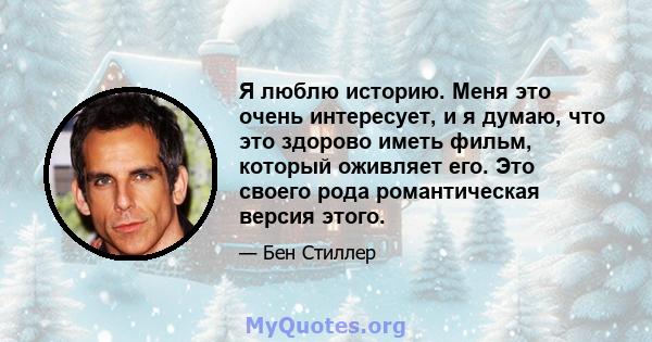 Я люблю историю. Меня это очень интересует, и я думаю, что это здорово иметь фильм, который оживляет его. Это своего рода романтическая версия этого.