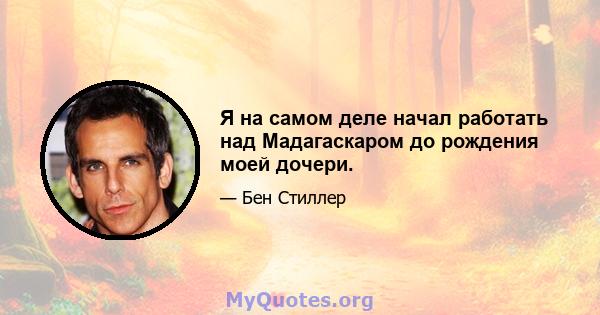 Я на самом деле начал работать над Мадагаскаром до рождения моей дочери.