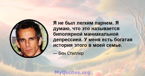 Я не был легким парнем. Я думаю, что это называется биполярной маниакальной депрессией. У меня есть богатая история этого в моей семье.