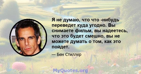 Я не думаю, что что -нибудь переведет куда угодно. Вы снимаете фильм, вы надеетесь, что это будет смешно, вы не можете думать о том, как это пойдет.