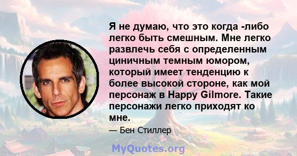 Я не думаю, что это когда -либо легко быть смешным. Мне легко развлечь себя с определенным циничным темным юмором, который имеет тенденцию к более высокой стороне, как мой персонаж в Happy Gilmore. Такие персонажи легко 