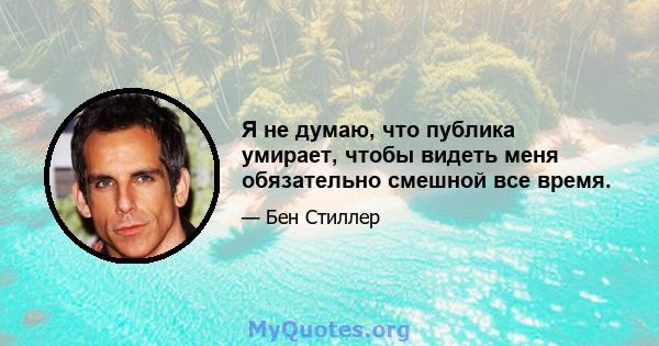 Я не думаю, что публика умирает, чтобы видеть меня обязательно смешной все время.