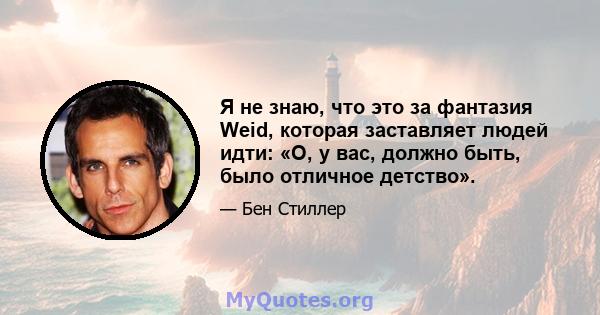 Я не знаю, что это за фантазия Weid, которая заставляет людей идти: «О, у вас, должно быть, было отличное детство».