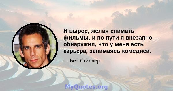 Я вырос, желая снимать фильмы, и по пути я внезапно обнаружил, что у меня есть карьера, занимаясь комедией.