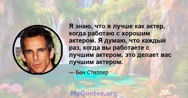 Я знаю, что я лучше как актер, когда работаю с хорошим актером. Я думаю, что каждый раз, когда вы работаете с лучшим актером, это делает вас лучшим актером.