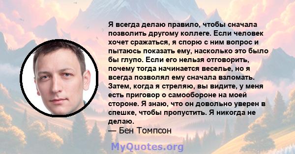 Я всегда делаю правило, чтобы сначала позволить другому коллеге. Если человек хочет сражаться, я спорю с ним вопрос и пытаюсь показать ему, насколько это было бы глупо. Если его нельзя отговорить, почему тогда