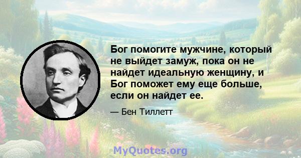 Бог помогите мужчине, который не выйдет замуж, пока он не найдет идеальную женщину, и Бог поможет ему еще больше, если он найдет ее.