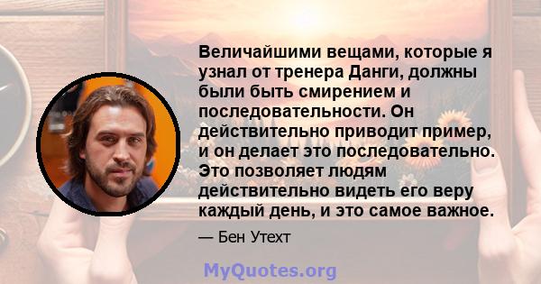 Величайшими вещами, которые я узнал от тренера Данги, должны были быть смирением и последовательности. Он действительно приводит пример, и он делает это последовательно. Это позволяет людям действительно видеть его веру 