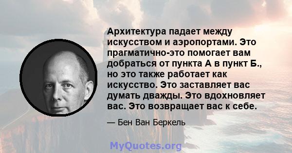 Архитектура падает между искусством и аэропортами. Это прагматично-это помогает вам добраться от пункта А в пункт Б., но это также работает как искусство. Это заставляет вас думать дважды. Это вдохновляет вас. Это