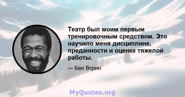 Театр был моим первым тренировочным средством. Это научило меня дисциплине, преданности и оценке тяжелой работы.