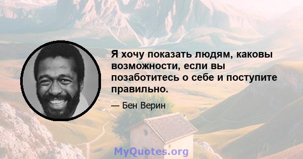 Я хочу показать людям, каковы возможности, если вы позаботитесь о себе и поступите правильно.