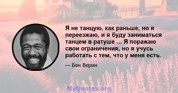 Я не танцую, как раньше, но я переезжаю, и я буду заниматься танцем в ратуше ... Я поражаю свои ограничения, но я учусь работать с тем, что у меня есть.