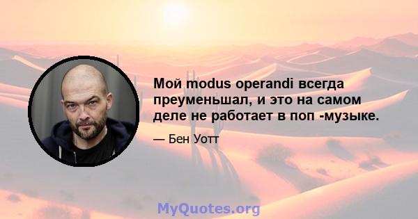 Мой modus operandi всегда преуменьшал, и это на самом деле не работает в поп -музыке.