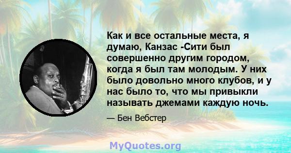 Как и все остальные места, я думаю, Канзас -Сити был совершенно другим городом, когда я был там молодым. У них было довольно много клубов, и у нас было то, что мы привыкли называть джемами каждую ночь.