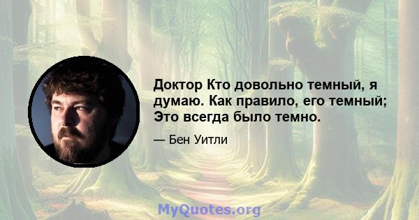 Доктор Кто довольно темный, я думаю. Как правило, его темный; Это всегда было темно.