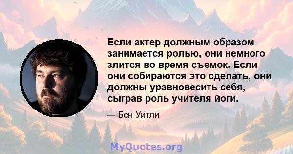 Если актер должным образом занимается ролью, они немного злится во время съемок. Если они собираются это сделать, они должны уравновесить себя, сыграв роль учителя йоги.