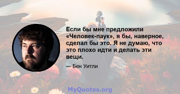 Если бы мне предложили «Человек-паук», я бы, наверное, сделал бы это. Я не думаю, что это плохо идти и делать эти вещи.