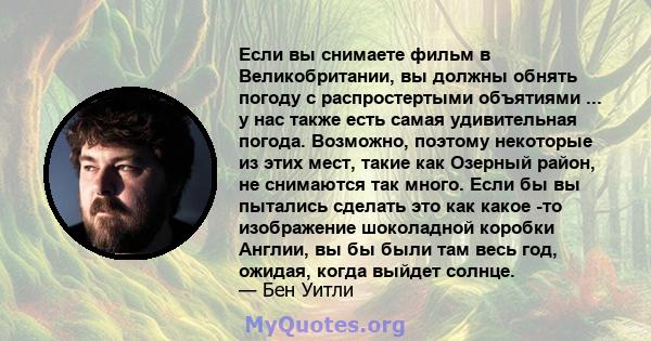 Если вы снимаете фильм в Великобритании, вы должны обнять погоду с распростертыми объятиями ... у нас также есть самая удивительная погода. Возможно, поэтому некоторые из этих мест, такие как Озерный район, не снимаются 