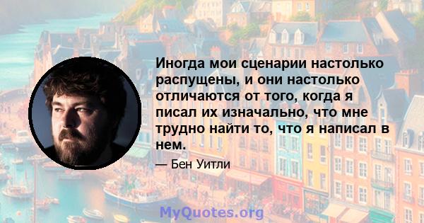 Иногда мои сценарии настолько распущены, и они настолько отличаются от того, когда я писал их изначально, что мне трудно найти то, что я написал в нем.