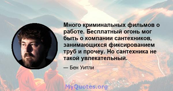 Много криминальных фильмов о работе. Бесплатный огонь мог быть о компании сантехников, занимающихся фиксированием труб и прочеу. Но сантехника не такой увлекательный.