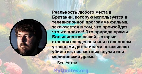 Реальность любого места в Британии, которую используется в телевизионной программе фильма, заключается в том, что произойдет что -то плохое! Это природа драмы. Большинство вещей, которые становятся сделаны или в