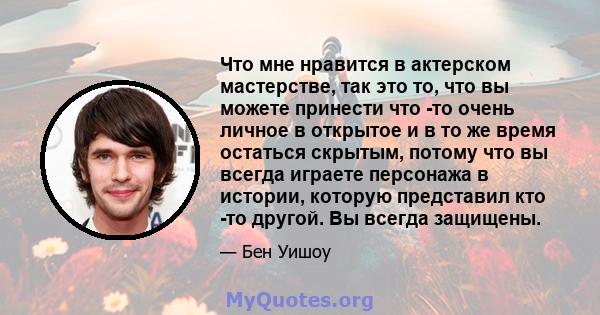 Что мне нравится в актерском мастерстве, так это то, что вы можете принести что -то очень личное в открытое и в то же время остаться скрытым, потому что вы всегда играете персонажа в истории, которую представил кто -то