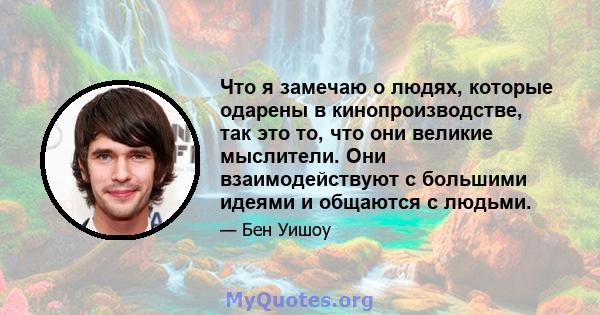 Что я замечаю о людях, которые одарены в кинопроизводстве, так это то, что они великие мыслители. Они взаимодействуют с большими идеями и общаются с людьми.