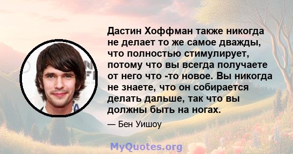 Дастин Хоффман также никогда не делает то же самое дважды, что полностью стимулирует, потому что вы всегда получаете от него что -то новое. Вы никогда не знаете, что он собирается делать дальше, так что вы должны быть