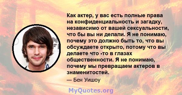 Как актер, у вас есть полные права на конфиденциальность и загадку, независимо от вашей сексуальности, что бы вы ни делали. Я не понимаю, почему это должно быть то, что вы обсуждаете открыто, потому что вы делаете что