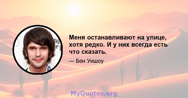 Меня останавливают на улице, хотя редко. И у них всегда есть что сказать.