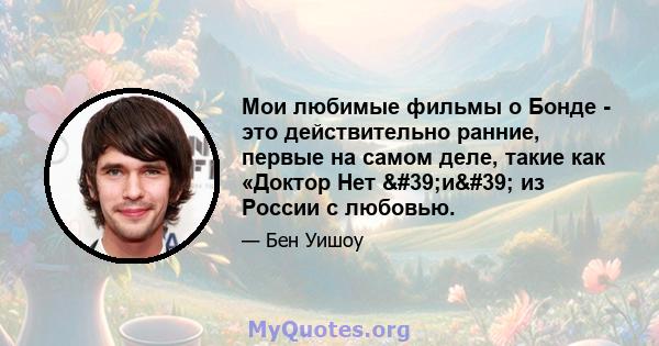 Мои любимые фильмы о Бонде - это действительно ранние, первые на самом деле, такие как «Доктор Нет 'и' из России с любовью.