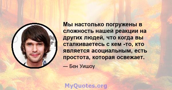 Мы настолько погружены в сложность нашей реакции на других людей, что когда вы сталкиваетесь с кем -то, кто является асоциальным, есть простота, которая освежает.