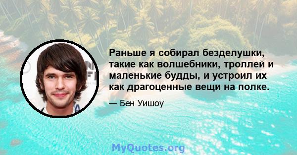 Раньше я собирал безделушки, такие как волшебники, троллей и маленькие будды, и устроил их как драгоценные вещи на полке.