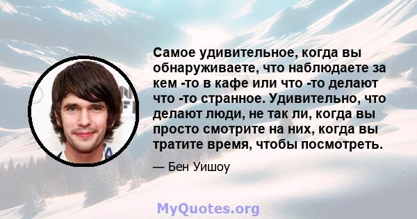 Самое удивительное, когда вы обнаруживаете, что наблюдаете за кем -то в кафе или что -то делают что -то странное. Удивительно, что делают люди, не так ли, когда вы просто смотрите на них, когда вы тратите время, чтобы