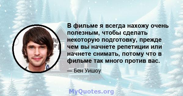 В фильме я всегда нахожу очень полезным, чтобы сделать некоторую подготовку, прежде чем вы начнете репетиции или начнете снимать, потому что в фильме так много против вас.