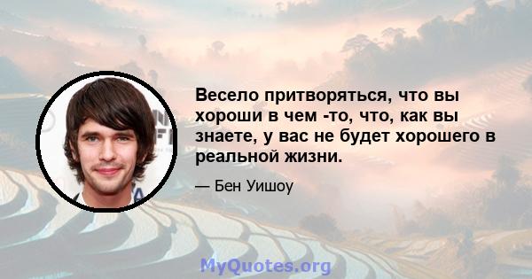 Весело притворяться, что вы хороши в чем -то, что, как вы знаете, у вас не будет хорошего в реальной жизни.