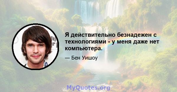 Я действительно безнадежен с технологиями - у меня даже нет компьютера.