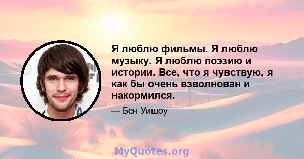 Я люблю фильмы. Я люблю музыку. Я люблю поэзию и истории. Все, что я чувствую, я как бы очень взволнован и накормился.