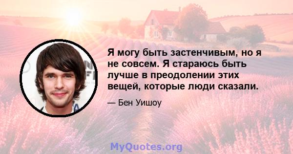 Я могу быть застенчивым, но я не совсем. Я стараюсь быть лучше в преодолении этих вещей, которые люди сказали.