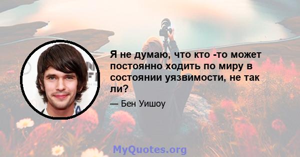 Я не думаю, что кто -то может постоянно ходить по миру в состоянии уязвимости, не так ли?