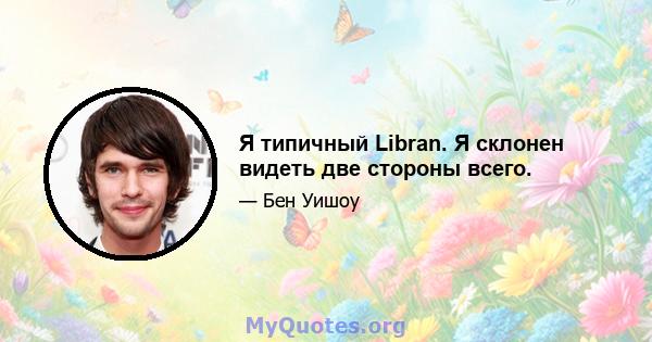 Я типичный Libran. Я склонен видеть две стороны всего.