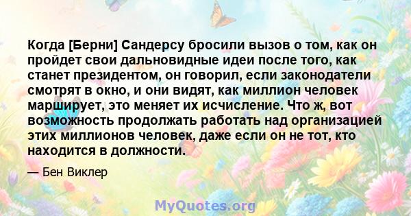 Когда [Берни] Сандерсу бросили вызов о том, как он пройдет свои дальновидные идеи после того, как станет президентом, он говорил, если законодатели смотрят в окно, и они видят, как миллион человек марширует, это меняет