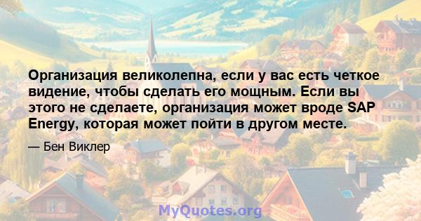 Организация великолепна, если у вас есть четкое видение, чтобы сделать его мощным. Если вы этого не сделаете, организация может вроде SAP Energy, которая может пойти в другом месте.